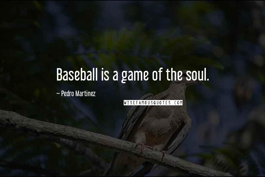 Pedro Martinez Quotes: Baseball is a game of the soul.