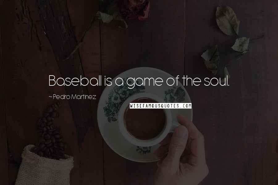 Pedro Martinez Quotes: Baseball is a game of the soul.