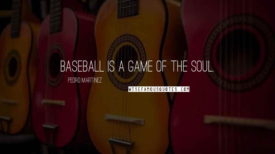 Pedro Martinez Quotes: Baseball is a game of the soul.