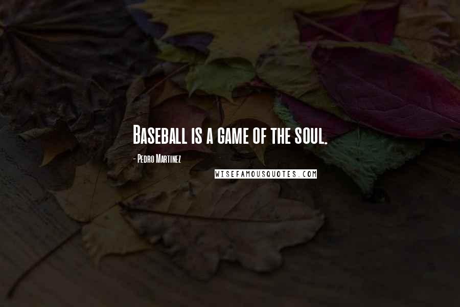 Pedro Martinez Quotes: Baseball is a game of the soul.