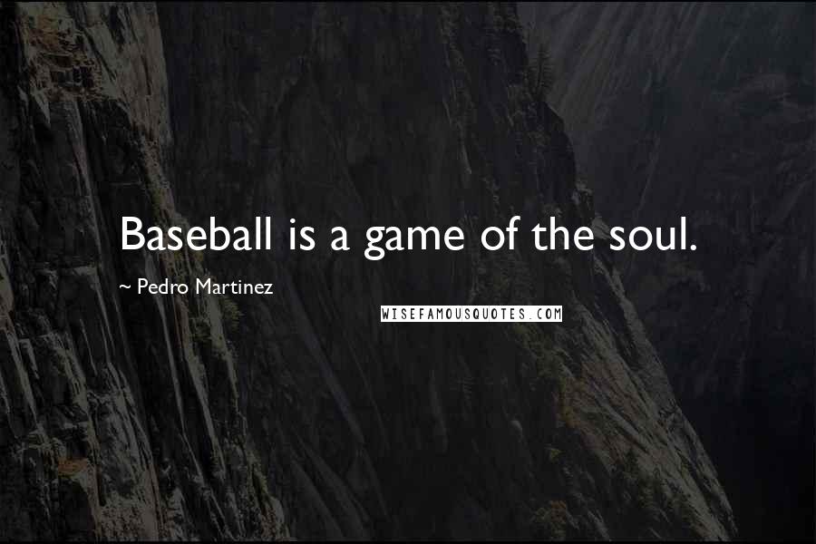 Pedro Martinez Quotes: Baseball is a game of the soul.