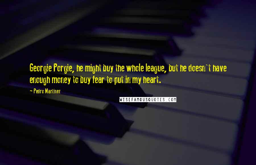 Pedro Martinez Quotes: Georgie Porgie, he might buy the whole league, but he doesn't have enough money to buy fear to put in my heart.