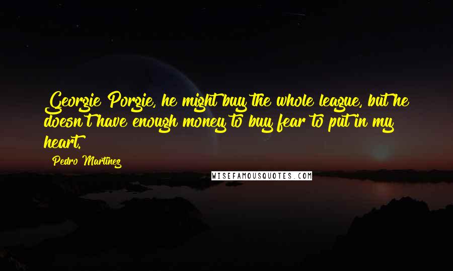 Pedro Martinez Quotes: Georgie Porgie, he might buy the whole league, but he doesn't have enough money to buy fear to put in my heart.