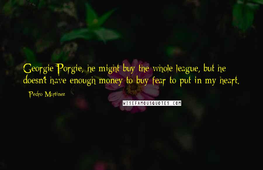 Pedro Martinez Quotes: Georgie Porgie, he might buy the whole league, but he doesn't have enough money to buy fear to put in my heart.