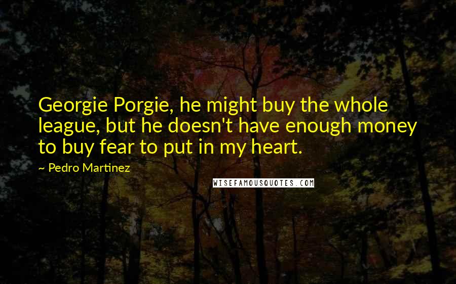 Pedro Martinez Quotes: Georgie Porgie, he might buy the whole league, but he doesn't have enough money to buy fear to put in my heart.