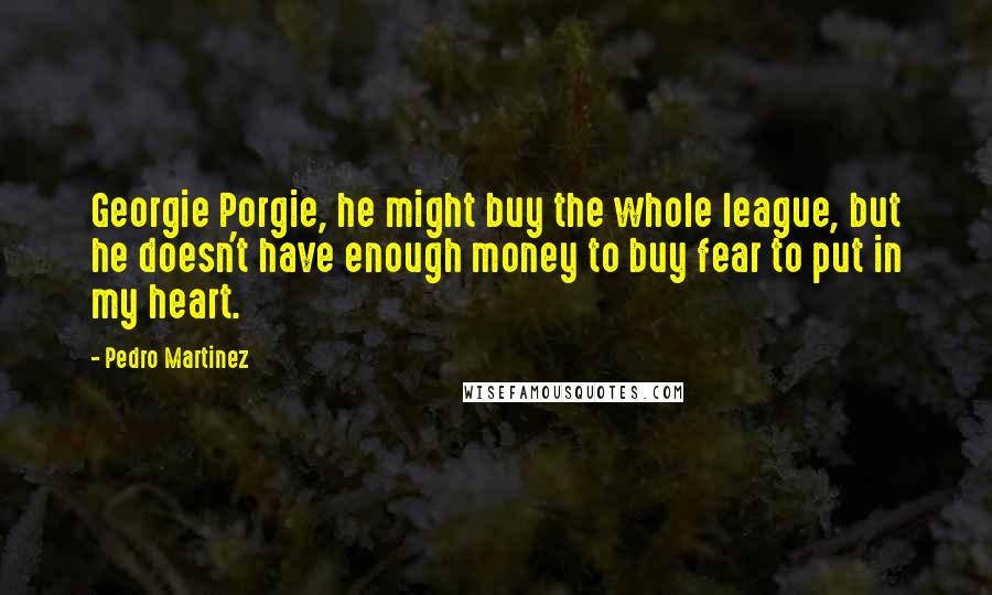 Pedro Martinez Quotes: Georgie Porgie, he might buy the whole league, but he doesn't have enough money to buy fear to put in my heart.