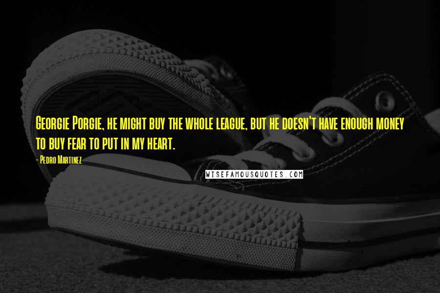 Pedro Martinez Quotes: Georgie Porgie, he might buy the whole league, but he doesn't have enough money to buy fear to put in my heart.