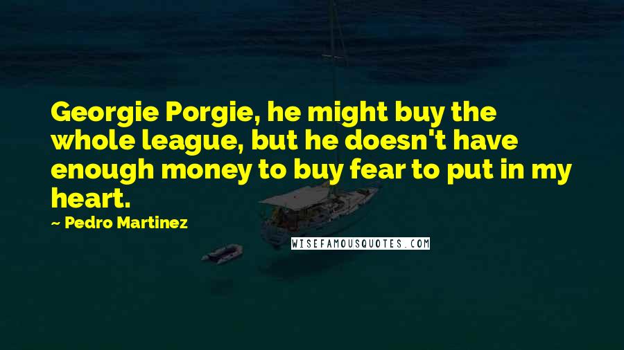 Pedro Martinez Quotes: Georgie Porgie, he might buy the whole league, but he doesn't have enough money to buy fear to put in my heart.