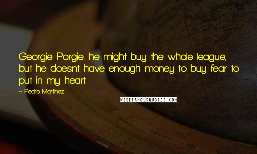 Pedro Martinez Quotes: Georgie Porgie, he might buy the whole league, but he doesn't have enough money to buy fear to put in my heart.