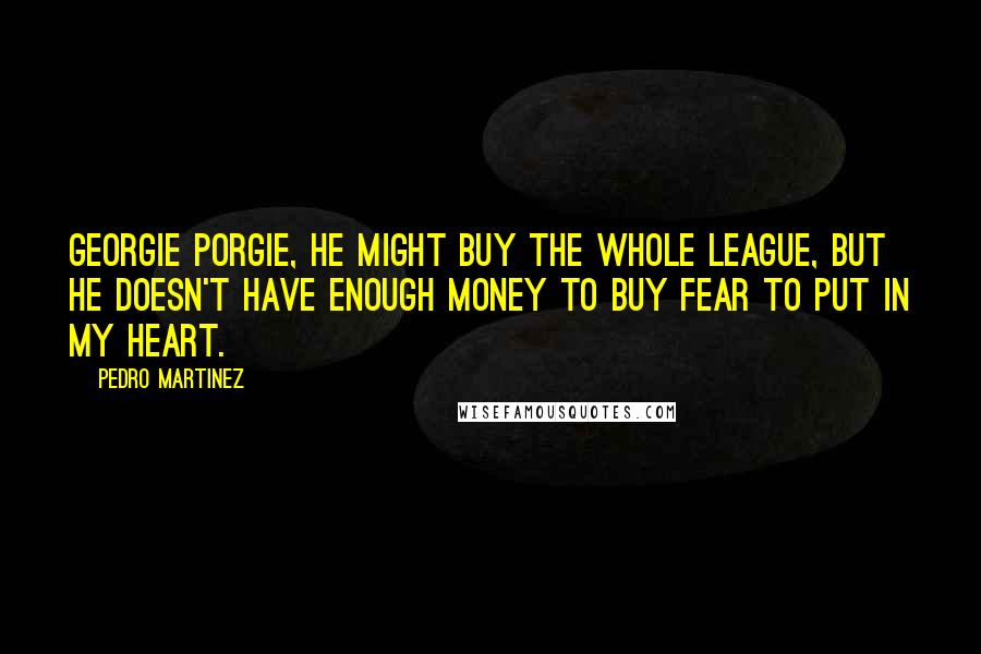 Pedro Martinez Quotes: Georgie Porgie, he might buy the whole league, but he doesn't have enough money to buy fear to put in my heart.