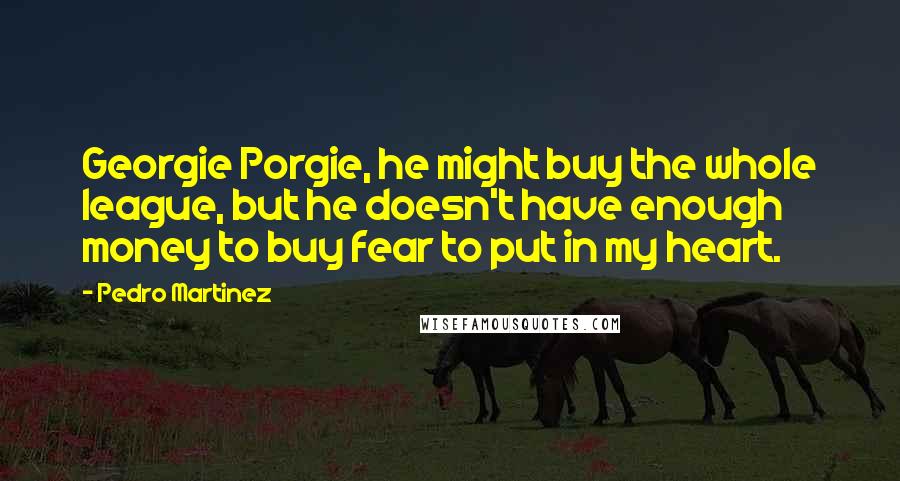 Pedro Martinez Quotes: Georgie Porgie, he might buy the whole league, but he doesn't have enough money to buy fear to put in my heart.