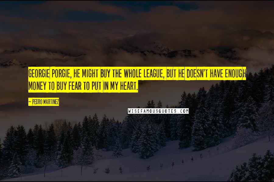 Pedro Martinez Quotes: Georgie Porgie, he might buy the whole league, but he doesn't have enough money to buy fear to put in my heart.