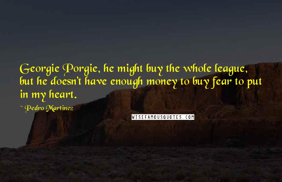 Pedro Martinez Quotes: Georgie Porgie, he might buy the whole league, but he doesn't have enough money to buy fear to put in my heart.
