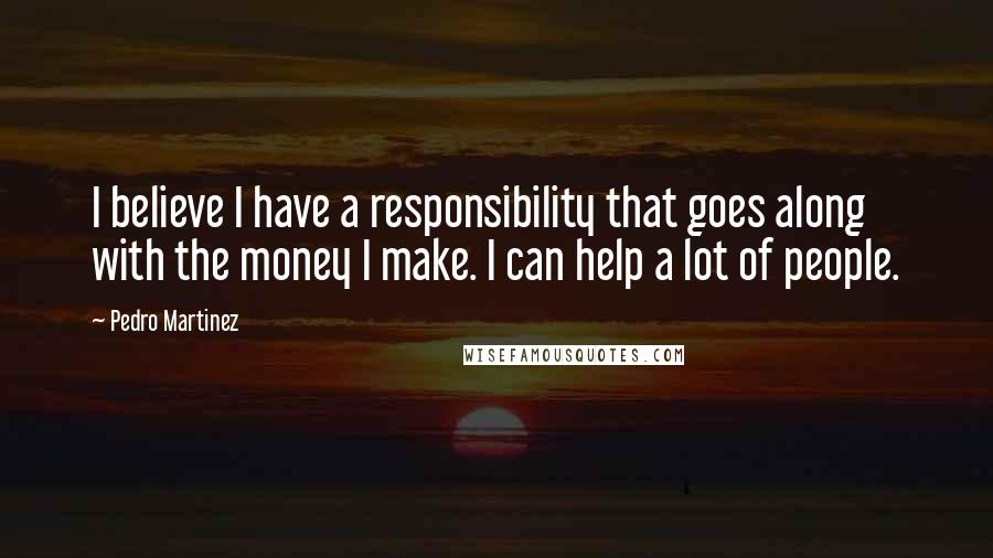 Pedro Martinez Quotes: I believe I have a responsibility that goes along with the money I make. I can help a lot of people.
