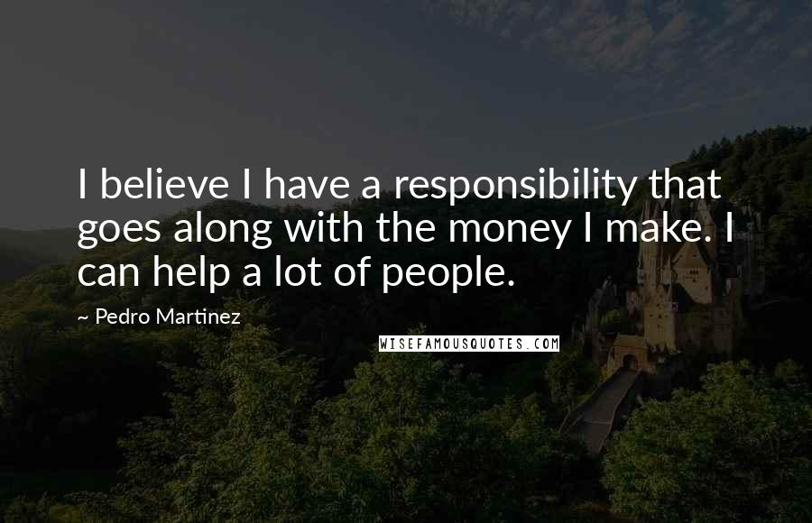 Pedro Martinez Quotes: I believe I have a responsibility that goes along with the money I make. I can help a lot of people.