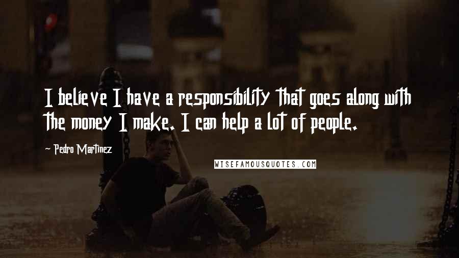 Pedro Martinez Quotes: I believe I have a responsibility that goes along with the money I make. I can help a lot of people.