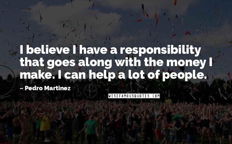 Pedro Martinez Quotes: I believe I have a responsibility that goes along with the money I make. I can help a lot of people.