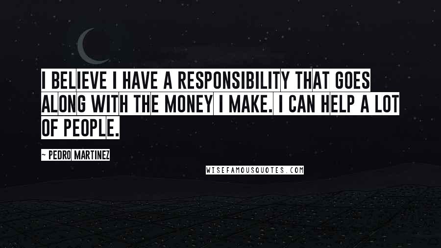 Pedro Martinez Quotes: I believe I have a responsibility that goes along with the money I make. I can help a lot of people.