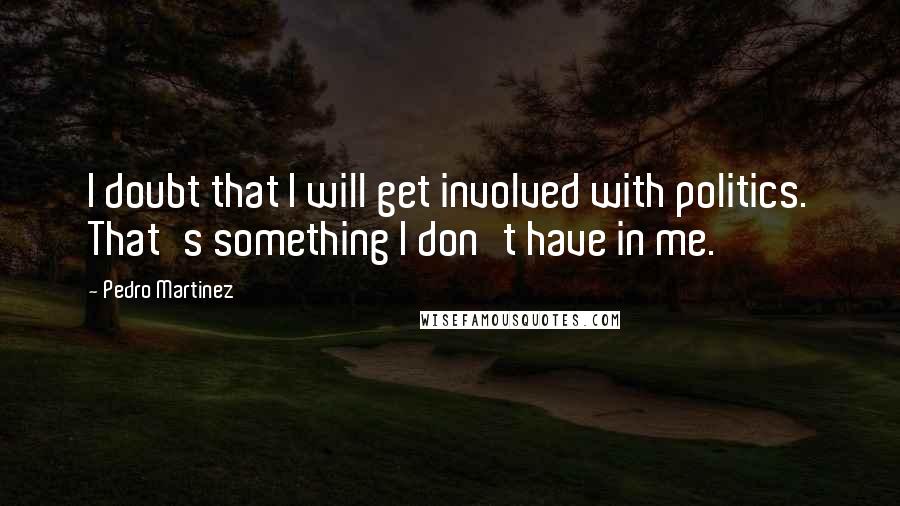 Pedro Martinez Quotes: I doubt that I will get involved with politics. That's something I don't have in me.