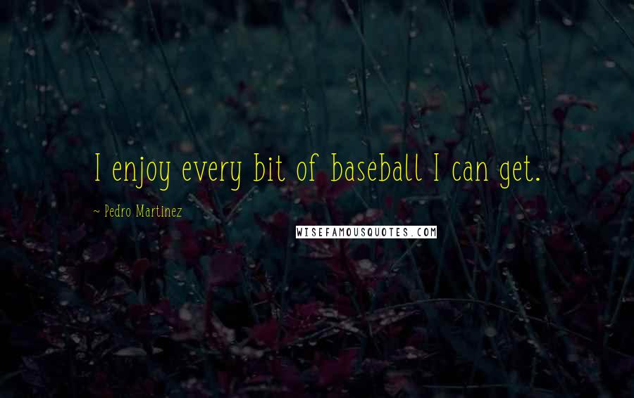 Pedro Martinez Quotes: I enjoy every bit of baseball I can get.