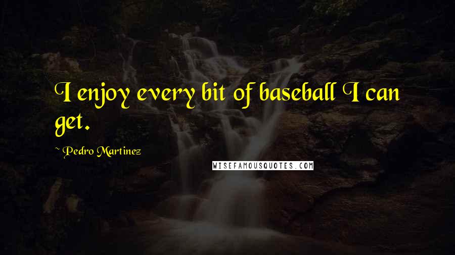 Pedro Martinez Quotes: I enjoy every bit of baseball I can get.