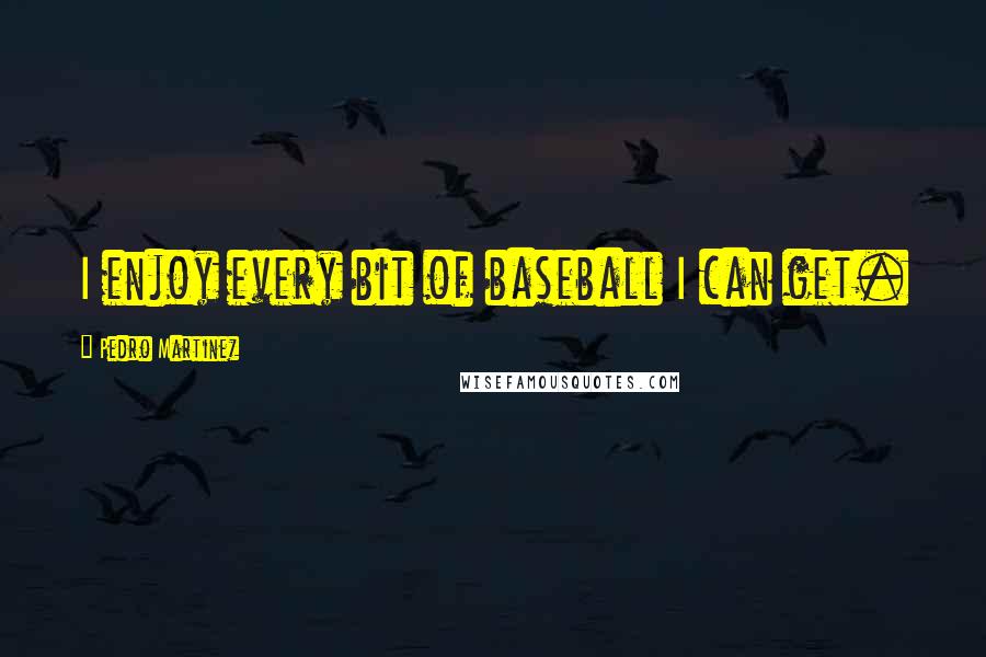 Pedro Martinez Quotes: I enjoy every bit of baseball I can get.
