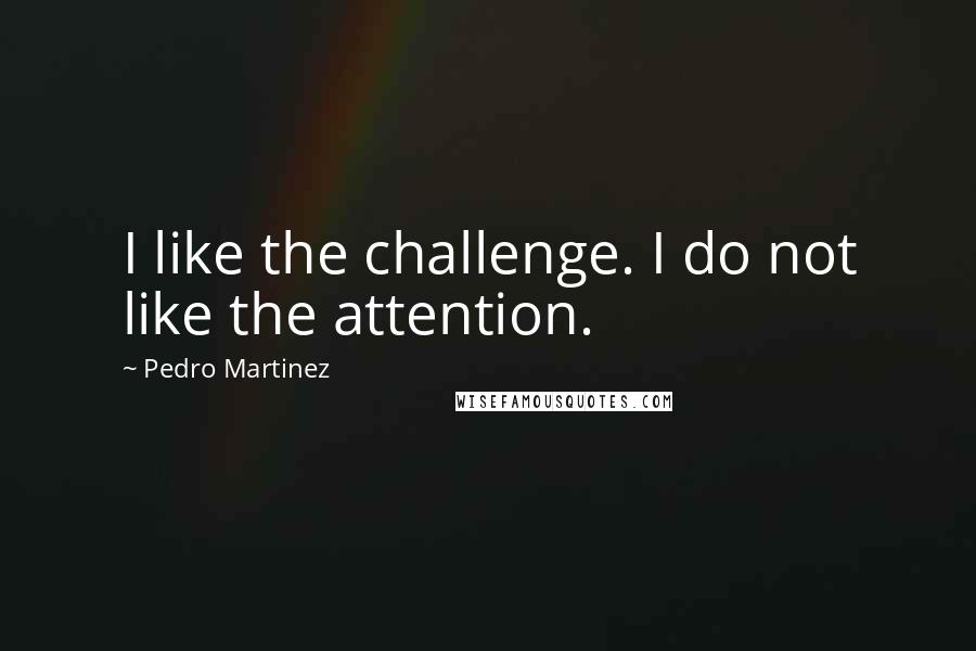 Pedro Martinez Quotes: I like the challenge. I do not like the attention.