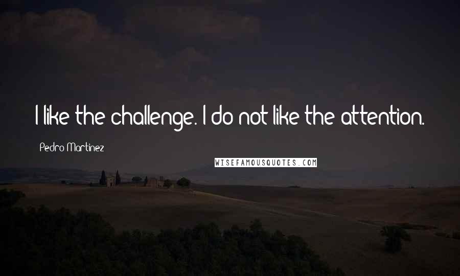 Pedro Martinez Quotes: I like the challenge. I do not like the attention.