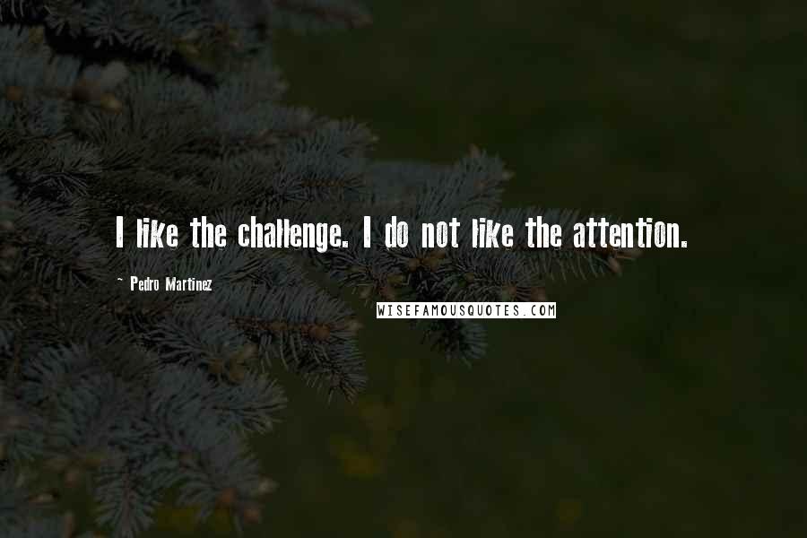 Pedro Martinez Quotes: I like the challenge. I do not like the attention.