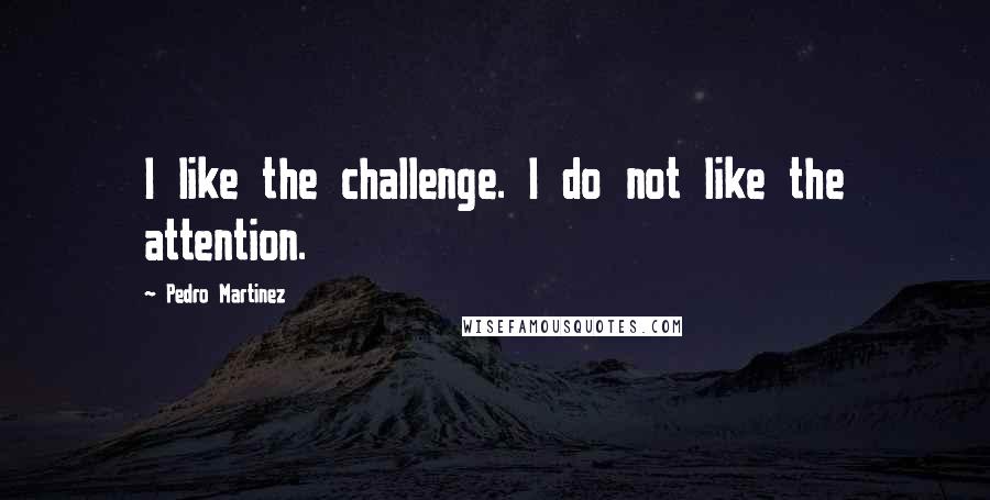 Pedro Martinez Quotes: I like the challenge. I do not like the attention.