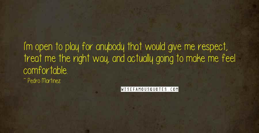 Pedro Martinez Quotes: I'm open to play for anybody that would give me respect, treat me the right way, and actually going to make me feel comfortable.