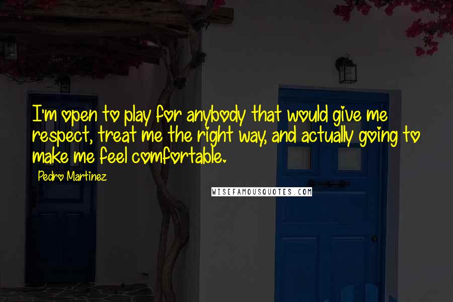 Pedro Martinez Quotes: I'm open to play for anybody that would give me respect, treat me the right way, and actually going to make me feel comfortable.
