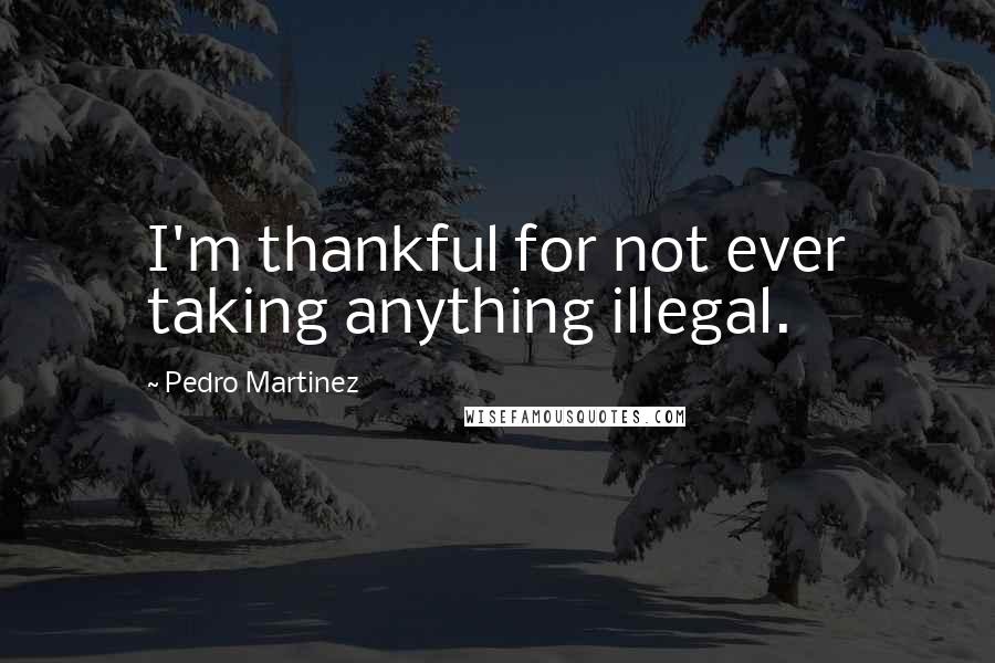 Pedro Martinez Quotes: I'm thankful for not ever taking anything illegal.