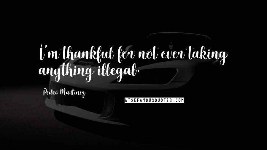 Pedro Martinez Quotes: I'm thankful for not ever taking anything illegal.