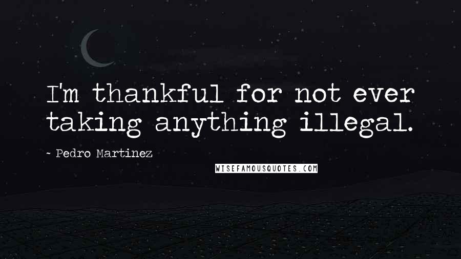 Pedro Martinez Quotes: I'm thankful for not ever taking anything illegal.