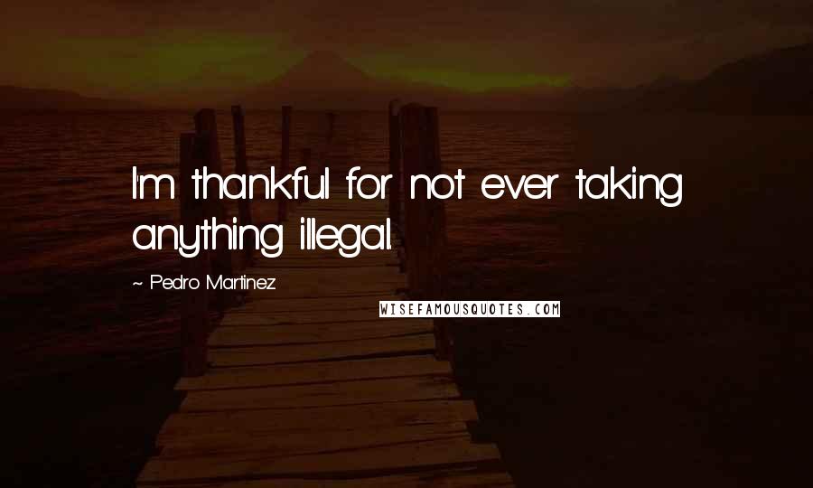 Pedro Martinez Quotes: I'm thankful for not ever taking anything illegal.