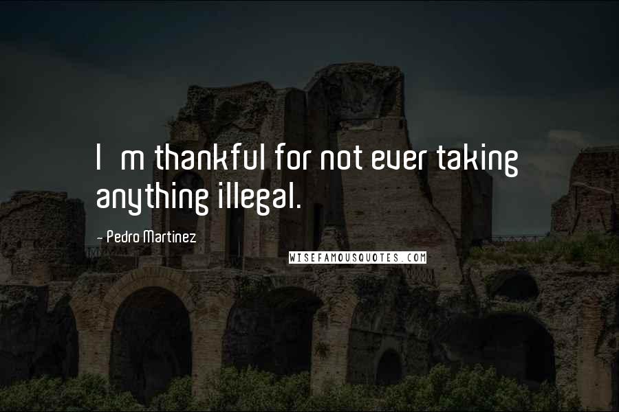 Pedro Martinez Quotes: I'm thankful for not ever taking anything illegal.