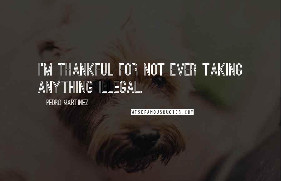 Pedro Martinez Quotes: I'm thankful for not ever taking anything illegal.