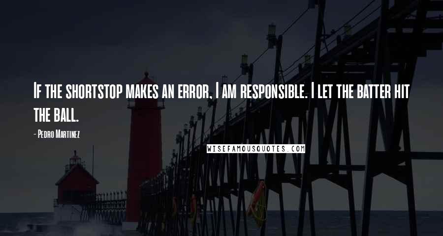 Pedro Martinez Quotes: If the shortstop makes an error, I am responsible. I let the batter hit the ball.