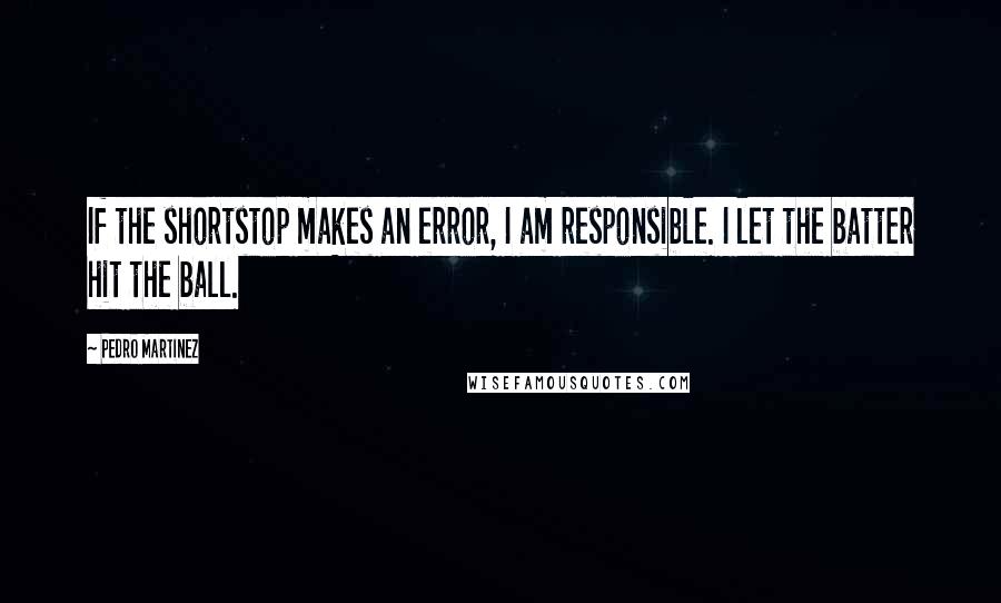 Pedro Martinez Quotes: If the shortstop makes an error, I am responsible. I let the batter hit the ball.