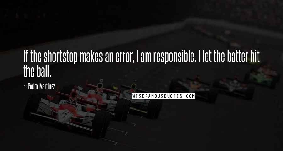 Pedro Martinez Quotes: If the shortstop makes an error, I am responsible. I let the batter hit the ball.