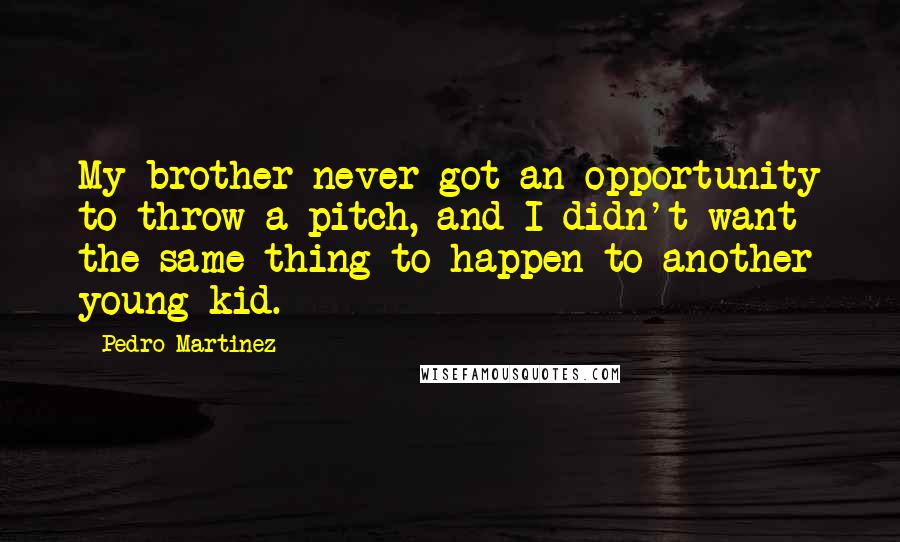 Pedro Martinez Quotes: My brother never got an opportunity to throw a pitch, and I didn't want the same thing to happen to another young kid.