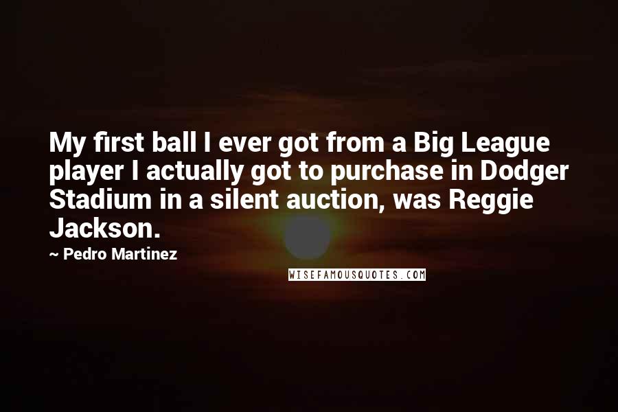 Pedro Martinez Quotes: My first ball I ever got from a Big League player I actually got to purchase in Dodger Stadium in a silent auction, was Reggie Jackson.