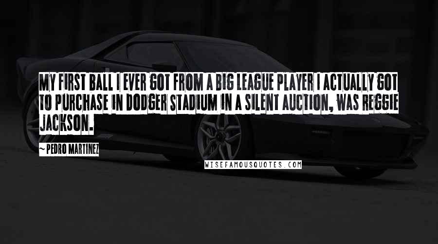 Pedro Martinez Quotes: My first ball I ever got from a Big League player I actually got to purchase in Dodger Stadium in a silent auction, was Reggie Jackson.