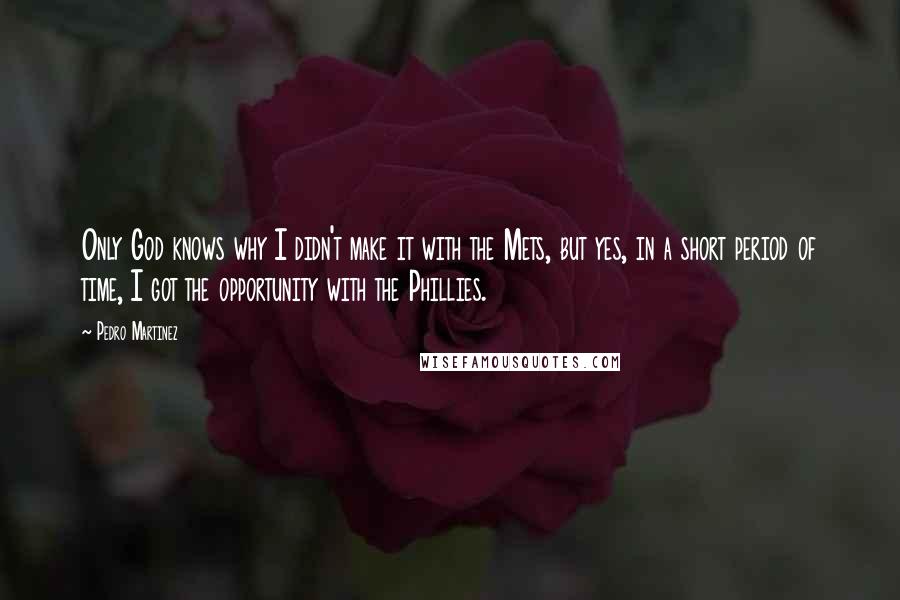 Pedro Martinez Quotes: Only God knows why I didn't make it with the Mets, but yes, in a short period of time, I got the opportunity with the Phillies.