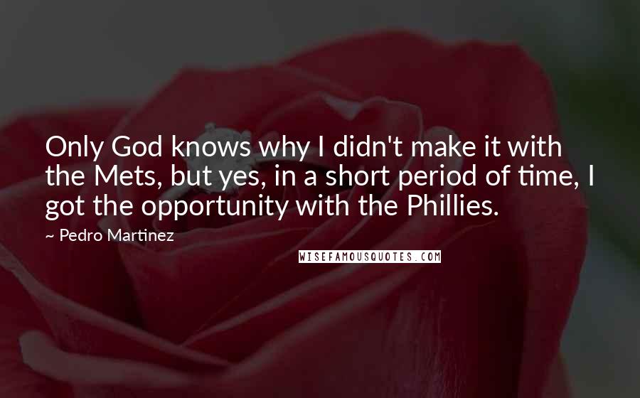 Pedro Martinez Quotes: Only God knows why I didn't make it with the Mets, but yes, in a short period of time, I got the opportunity with the Phillies.