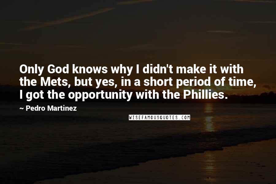 Pedro Martinez Quotes: Only God knows why I didn't make it with the Mets, but yes, in a short period of time, I got the opportunity with the Phillies.