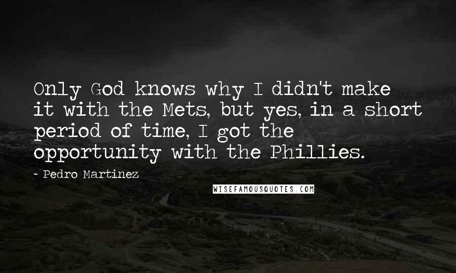 Pedro Martinez Quotes: Only God knows why I didn't make it with the Mets, but yes, in a short period of time, I got the opportunity with the Phillies.