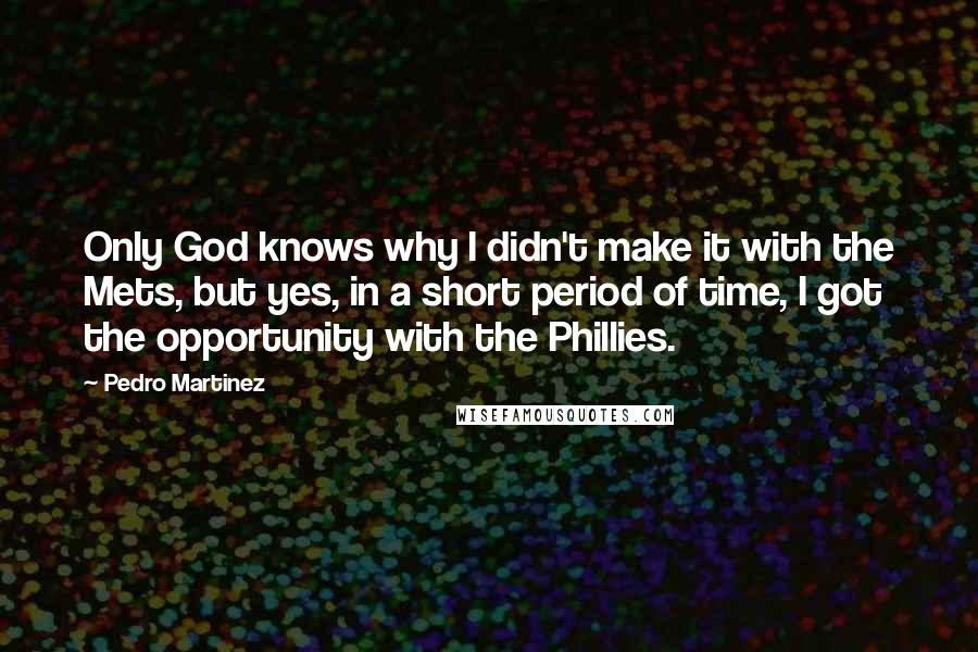 Pedro Martinez Quotes: Only God knows why I didn't make it with the Mets, but yes, in a short period of time, I got the opportunity with the Phillies.