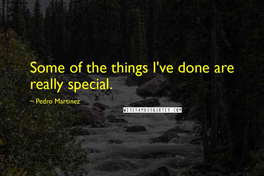 Pedro Martinez Quotes: Some of the things I've done are really special.